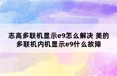 志高多联机显示e9怎么解决 美的多联机内机显示e9什么故障